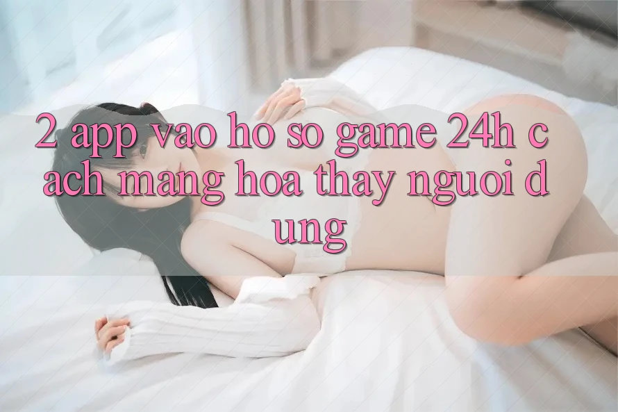 2. App Vào hồ sơ Game 24h: Cách Mạng Hóa Thấy Người Dùng 2. App Vào hồ sơ Game 24h: Cách Mạng Hóa Thấy Người Dùng
