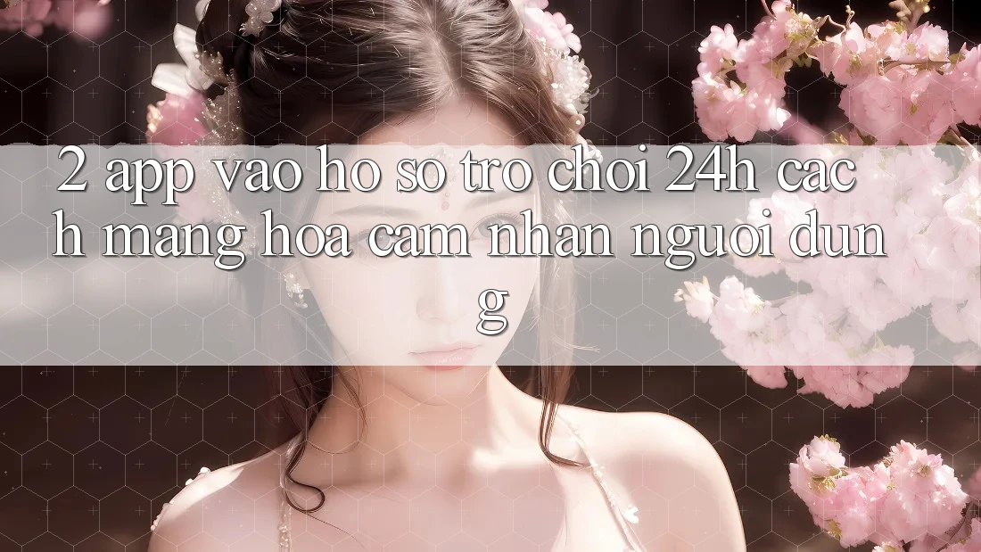 2. App Vào hồ sơ Trò chơi 24h: Cách Mạng Hóa Cảm nhận Người Dùng