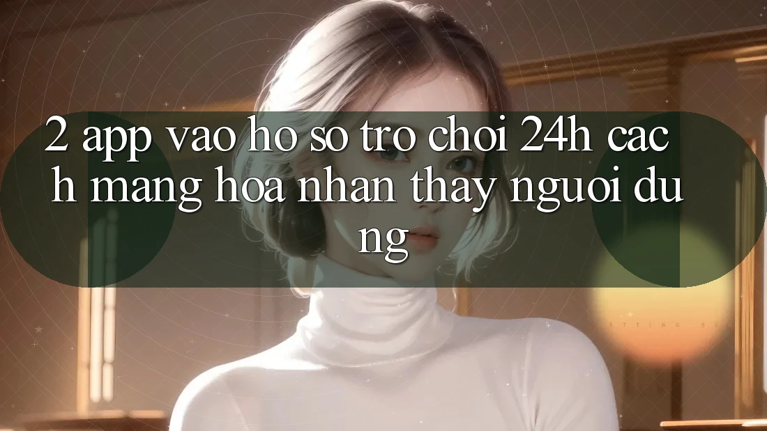2. App Vào hồ sơ Trò chơi 24h: Cách Mạng Hóa Nhận thấy Người Dùng