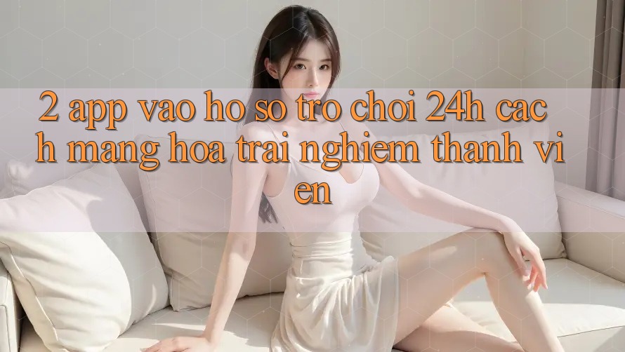 2. App Vào hồ sơ Trò chơi 24h: Cách Mạng Hóa Trải nghiệm Thành viên 2. App Vào hồ sơ Trò chơi 24h: Cách Mạng Hóa Trải nghiệm Thành viên