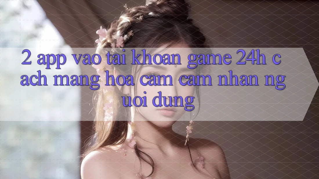 2. App Vào tài khoản Game 24h: Cách Mạng Hóa Cảm cảm nhận Người Dùng