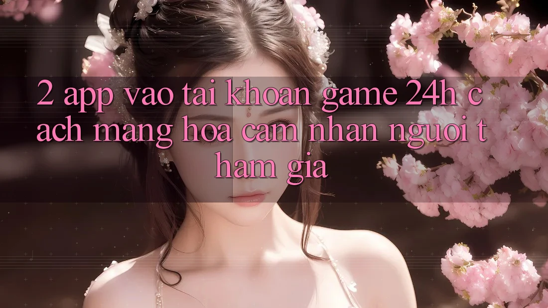 2. App Vào tài khoản Game 24h: Cách Mạng Hóa Cảm nhận Người tham gia