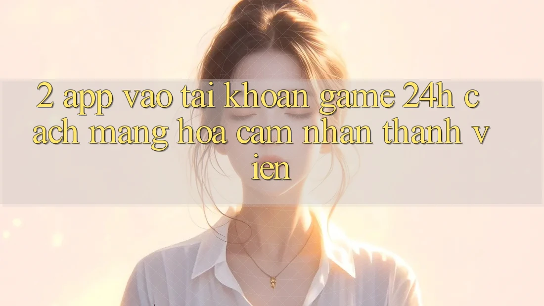 2. App Vào tài khoản Game 24h: Cách Mạng Hóa Cảm nhận Thành viên 2. App Vào tài khoản Game 24h: Cách Mạng Hóa Cảm nhận Thành viên