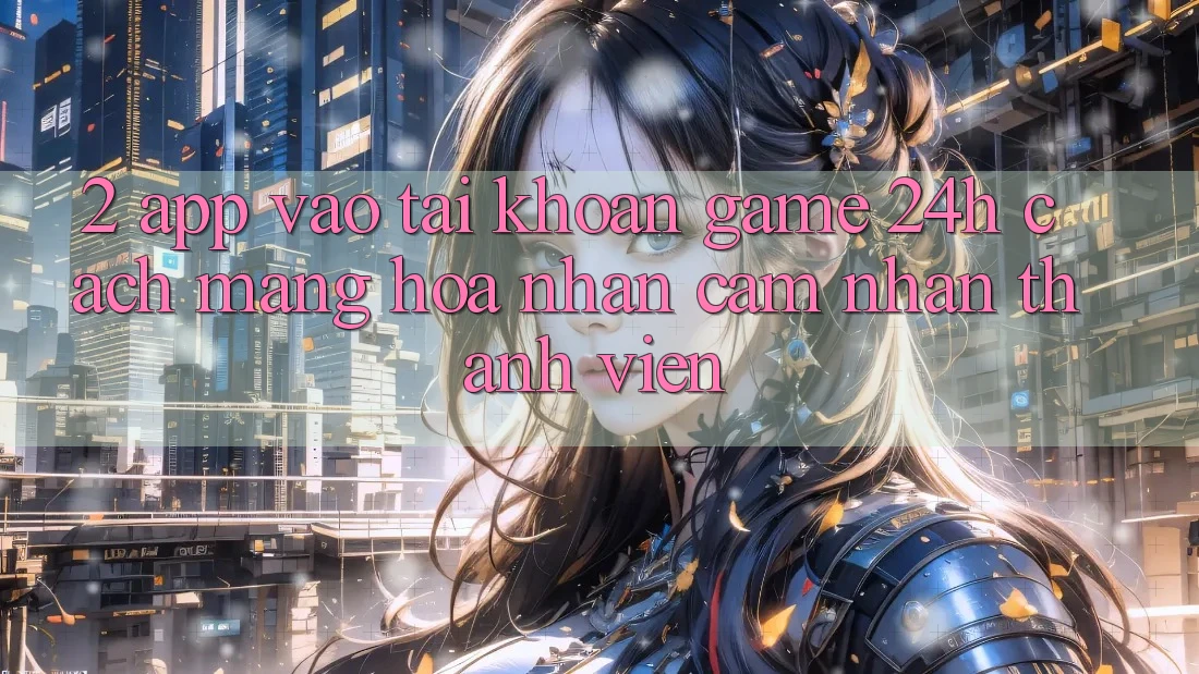 2. App Vào tài khoản Game 24h: Cách Mạng Hóa Nhận cảm nhận Thành viên 2. App Vào tài khoản Game 24h: Cách Mạng Hóa Nhận cảm nhận Thành viên