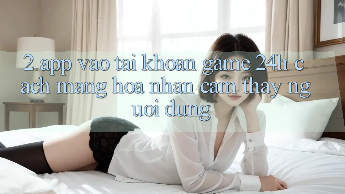 2. App Vào tài khoản Game 24h: Cách Mạng Hóa Nhận cảm thấy Người Dùng
