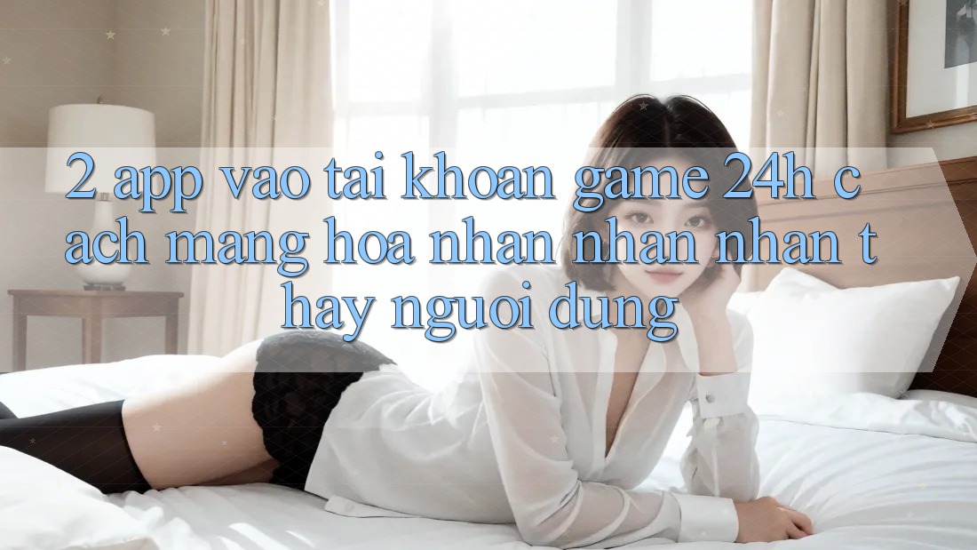 2. App Vào tài khoản Game 24h: Cách Mạng Hóa Nhận nhận nhận thấy Người Dùng 2. App Vào tài khoản Game 24h: Cách Mạng Hóa Nhận nhận nhận thấy Người Dùng