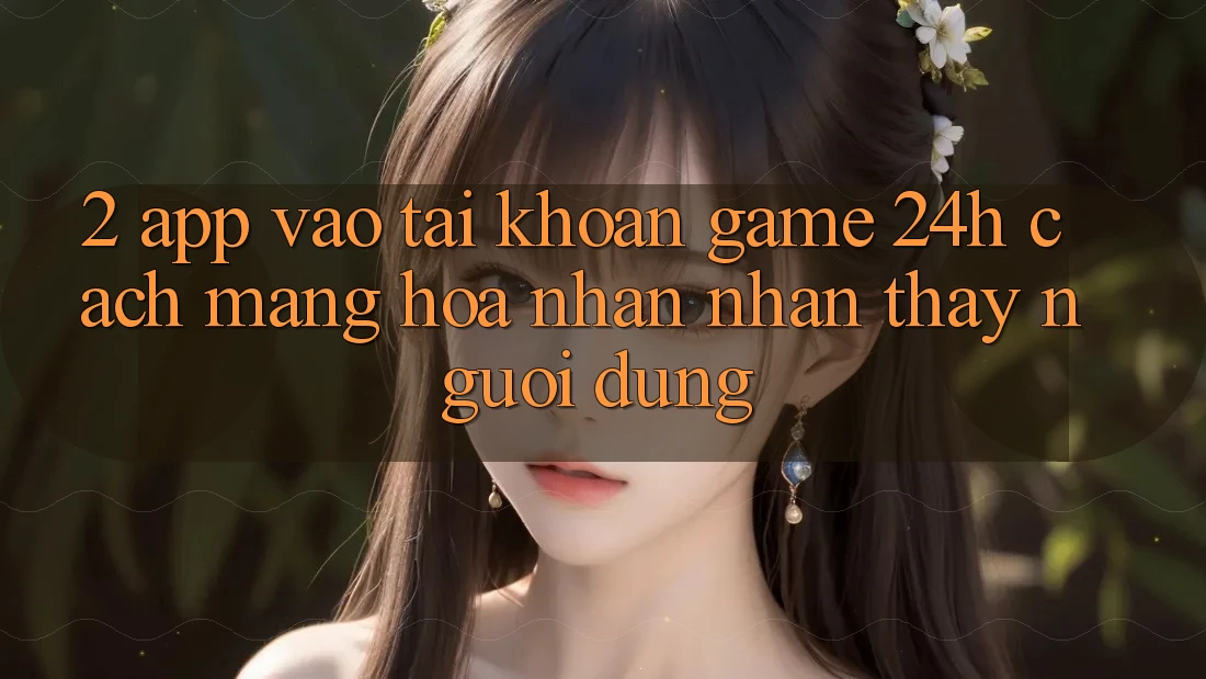 2. App Vào tài khoản Game 24h: Cách Mạng Hóa Nhận nhận thấy Người Dùng