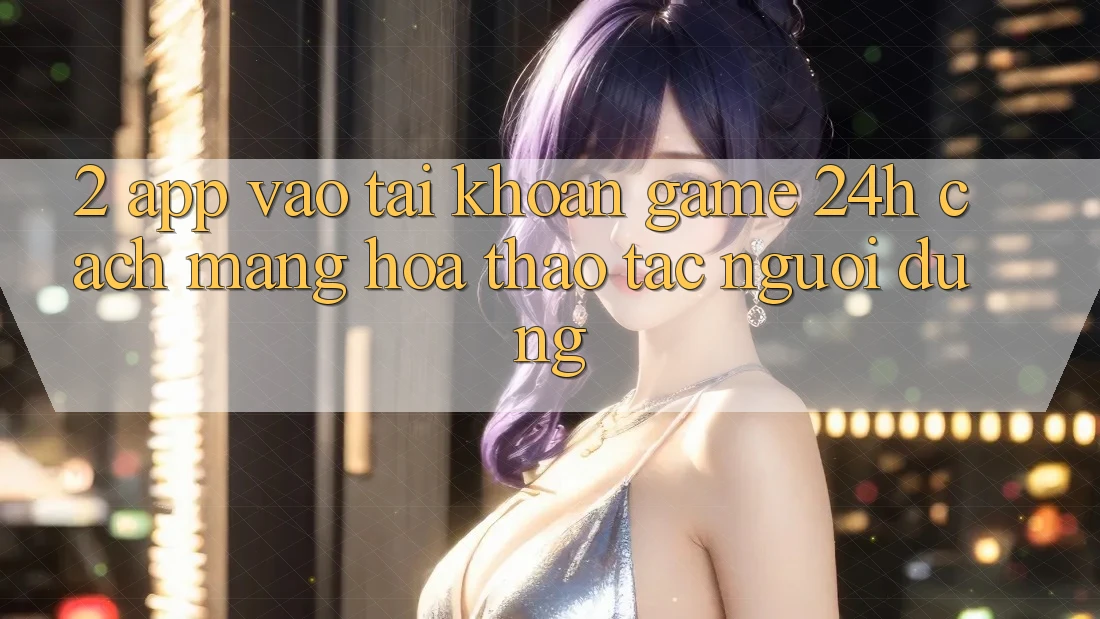 2. App Vào tài khoản Game 24h: Cách Mạng Hóa Thao tác Người Dùng