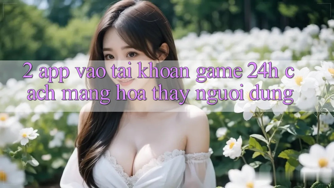 2. App Vào tài khoản Game 24h: Cách Mạng Hóa Thấy Người Dùng