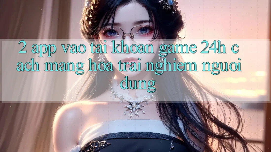 2. App Vào tài khoản Game 24h: Cách Mạng Hóa Trải Nghiệm Người Dùng