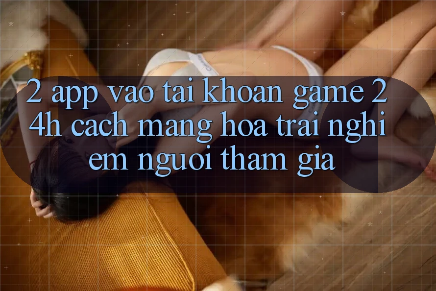 2. App Vào tài khoản Game 24h: Cách Mạng Hóa Trải Nghiệm Người tham gia 2. App Vào tài khoản Game 24h: Cách Mạng Hóa Trải Nghiệm Người tham gia