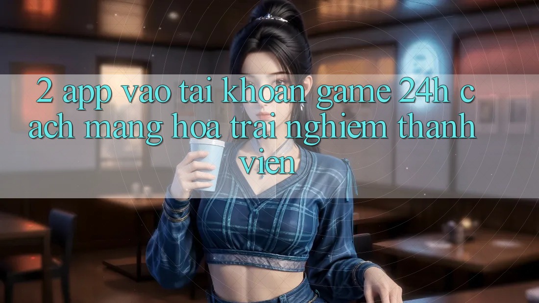 2. App Vào tài khoản Game 24h: Cách Mạng Hóa Trải Nghiệm Thành viên