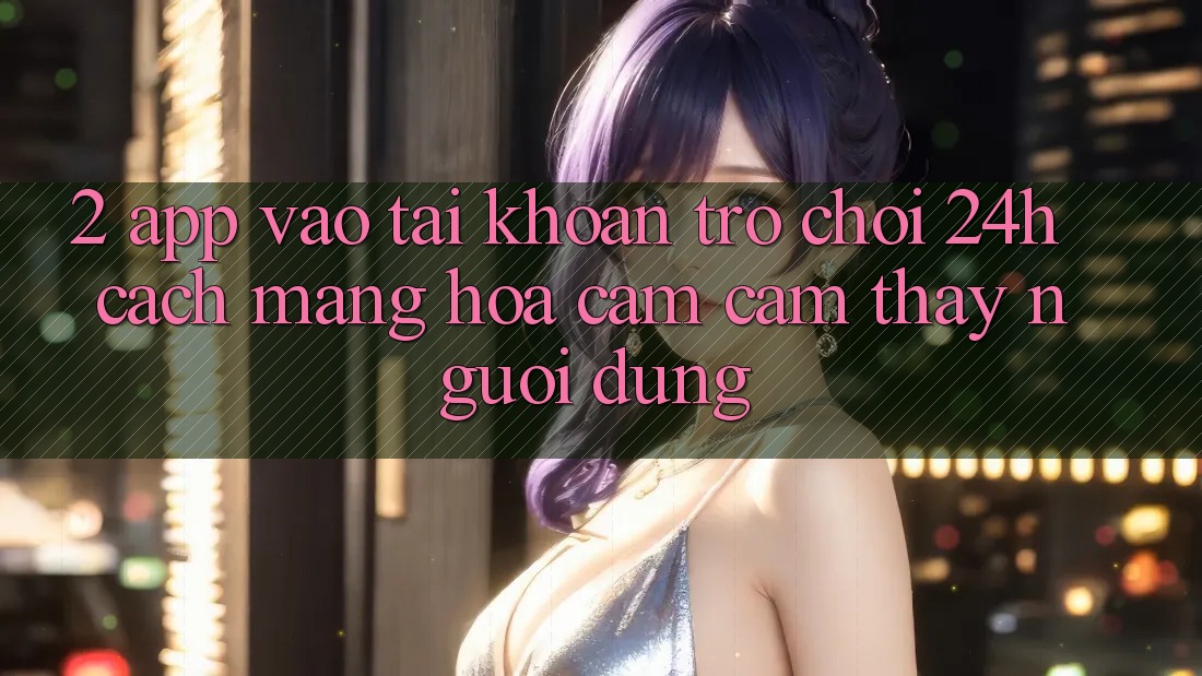 2. App Vào tài khoản Trò chơi 24h: Cách Mạng Hóa Cảm cảm thấy Người Dùng 2. App Vào tài khoản Trò chơi 24h: Cách Mạng Hóa Cảm cảm thấy Người Dùng