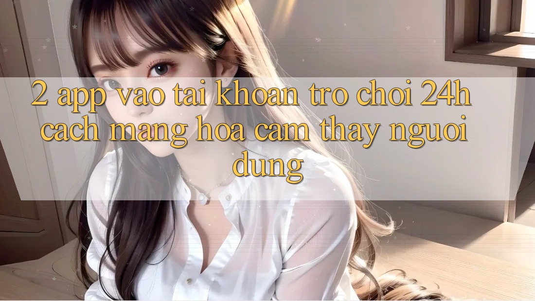 2. App Vào tài khoản Trò chơi 24h: Cách Mạng Hóa Cảm thấy Người Dùng