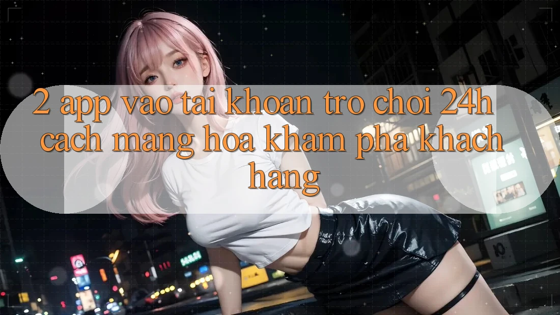 2. App Vào tài khoản Trò chơi 24h: Cách Mạng Hóa Khám phá Khách hàng 2. App Vào tài khoản Trò chơi 24h: Cách Mạng Hóa Khám phá Khách hàng