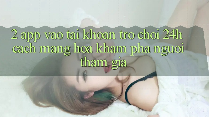 2. App Vào tài khoản Trò chơi 24h: Cách Mạng Hóa Khám phá Người tham gia 2. App Vào tài khoản Trò chơi 24h: Cách Mạng Hóa Khám phá Người tham gia
