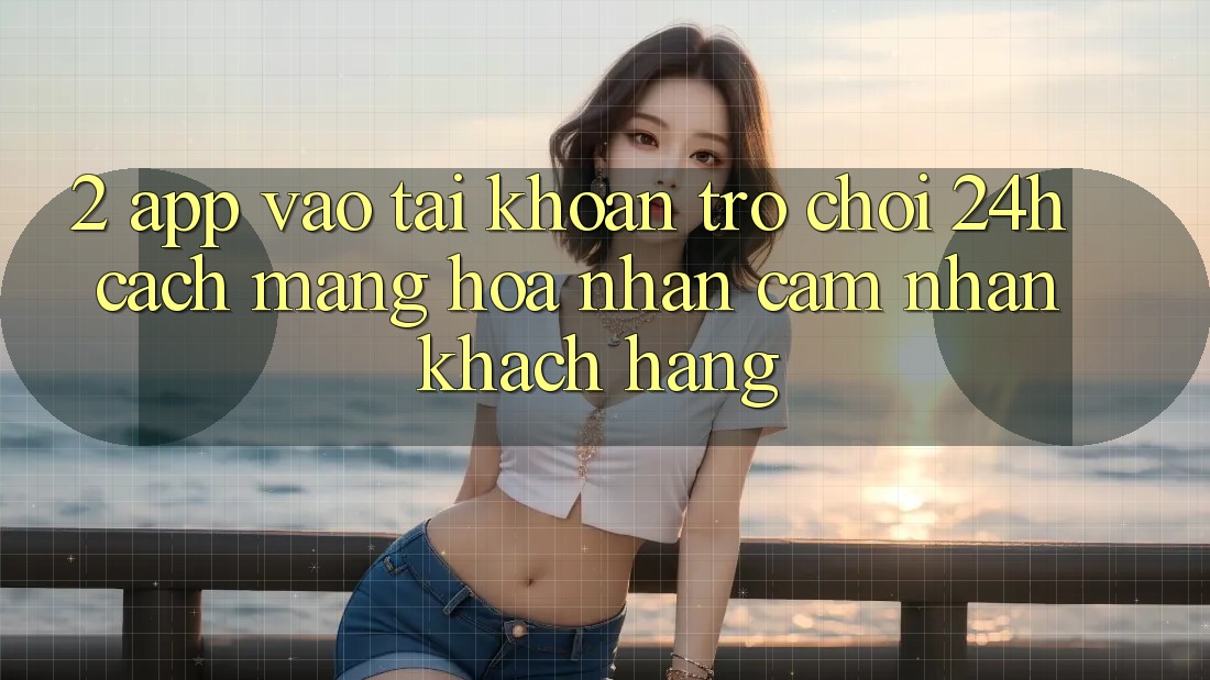 2. App Vào tài khoản Trò chơi 24h: Cách Mạng Hóa Nhận cảm nhận Khách hàng