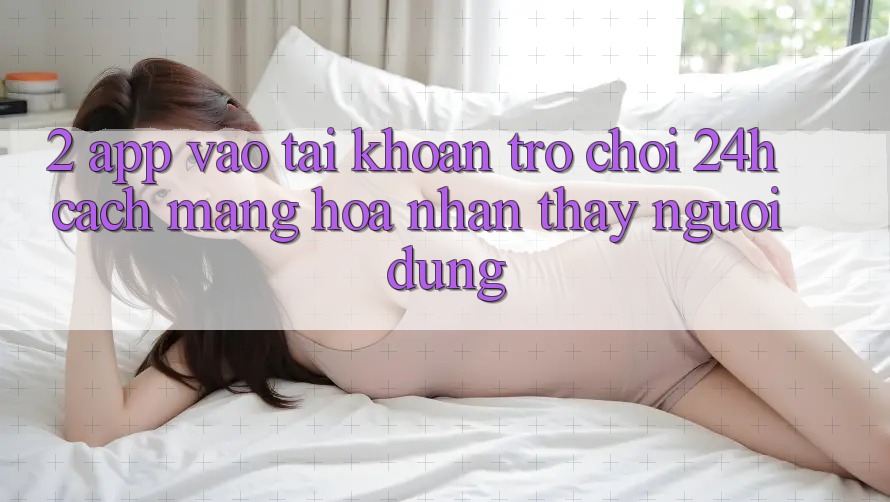 2. App Vào tài khoản Trò chơi 24h: Cách Mạng Hóa Nhận thấy Người Dùng