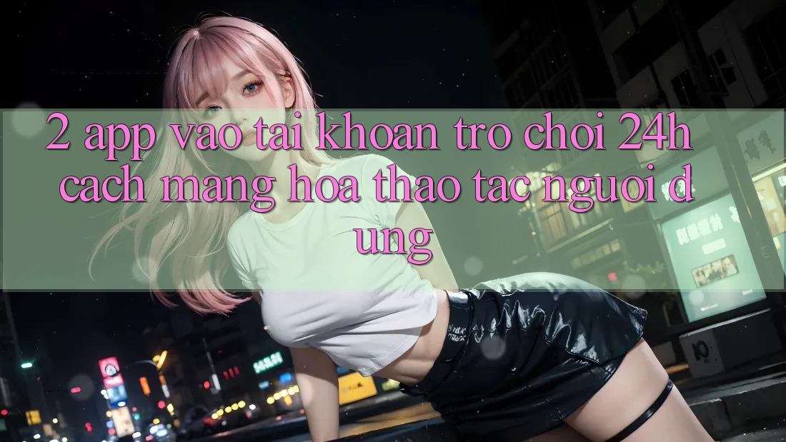 2. App Vào tài khoản Trò chơi 24h: Cách Mạng Hóa Thao tác Người Dùng 2. App Vào tài khoản Trò chơi 24h: Cách Mạng Hóa Thao tác Người Dùng