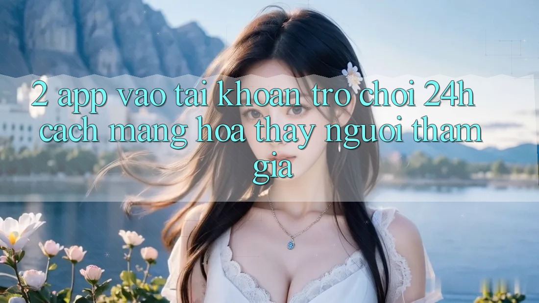 2. App Vào tài khoản Trò chơi 24h: Cách Mạng Hóa Thấy Người tham gia