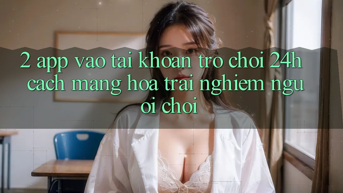 2. App Vào tài khoản Trò chơi 24h: Cách Mạng Hóa Trải nghiệm Người chơi