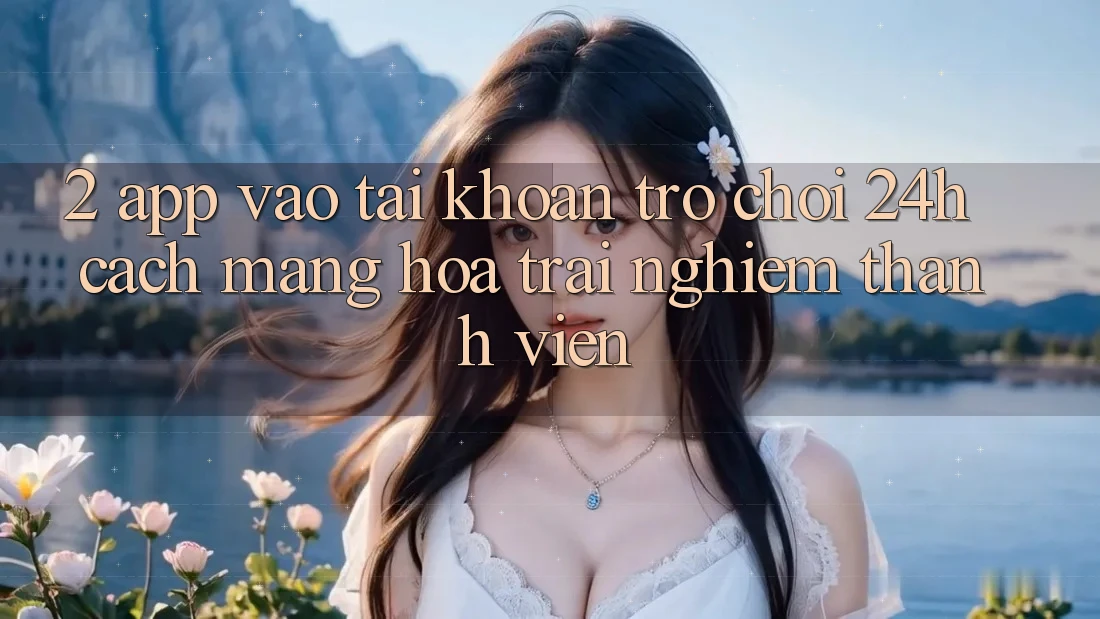2. App Vào tài khoản Trò chơi 24h: Cách Mạng Hóa Trải nghiệm Thành viên