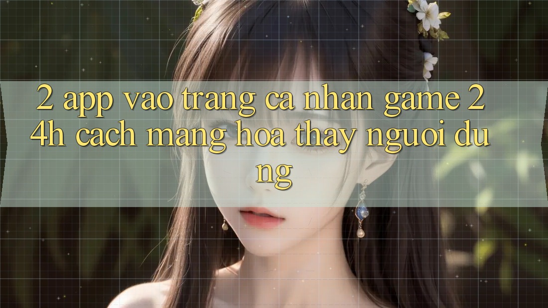 2. App Vào trang cá nhân Game 24h: Cách Mạng Hóa Thấy Người Dùng
