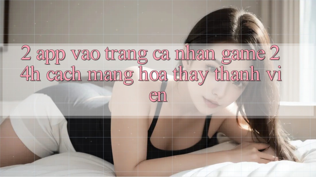 2. App Vào trang cá nhân Game 24h: Cách Mạng Hóa Thấy Thành viên 2. App Vào trang cá nhân Game 24h: Cách Mạng Hóa Thấy Thành viên