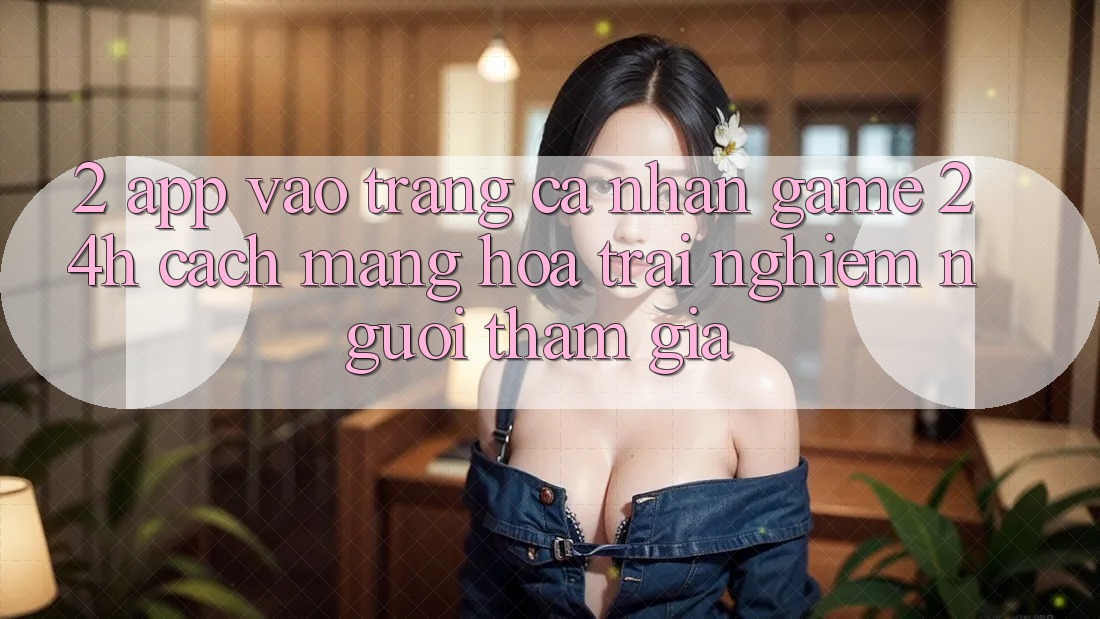 2. App Vào trang cá nhân Game 24h: Cách Mạng Hóa Trải Nghiệm Người tham gia