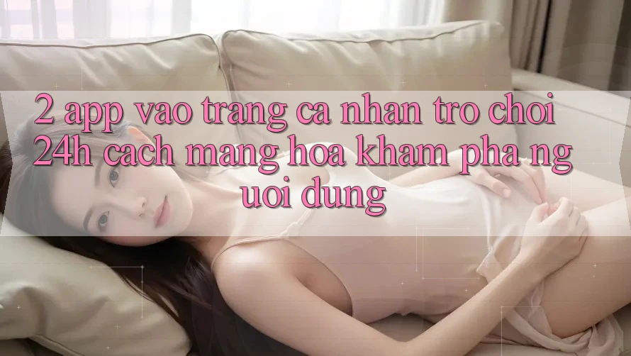 2. App Vào trang cá nhân Trò chơi 24h: Cách Mạng Hóa Khám phá Người Dùng