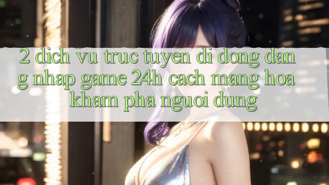 2. Dịch vụ trực tuyến di động Đăng Nhập Game 24h: Cách Mạng Hóa Khám phá Người Dùng