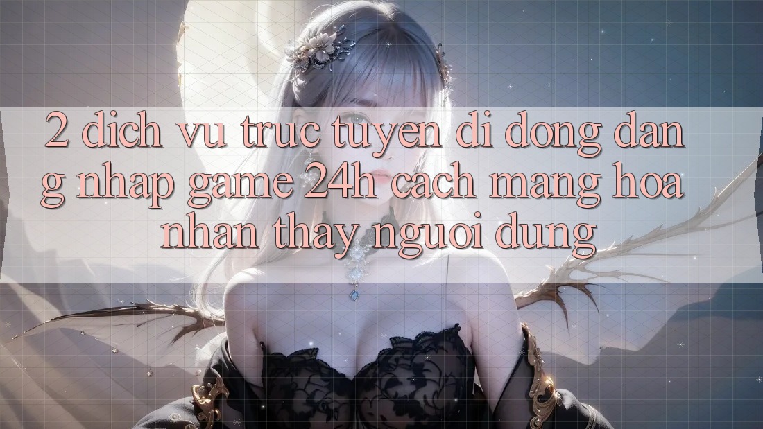 2. Dịch vụ trực tuyến di động Đăng Nhập Game 24h: Cách Mạng Hóa Nhận thấy Người Dùng