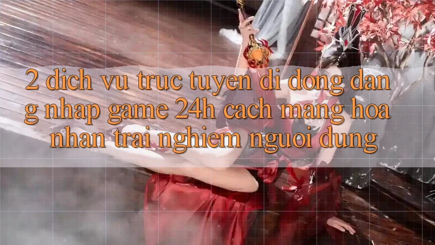 2. Dịch vụ trực tuyến di động Đăng Nhập Game 24h: Cách Mạng Hóa Nhận trải nghiệm Người Dùng