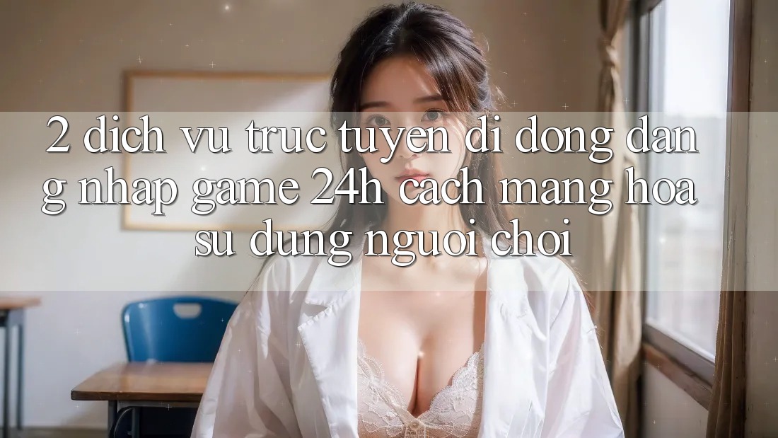 2. Dịch vụ trực tuyến di động Đăng Nhập Game 24h: Cách Mạng Hóa Sử dụng Người chơi 2. Dịch vụ trực tuyến di động Đăng Nhập Game 24h: Cách Mạng Hóa Sử dụng Người chơi