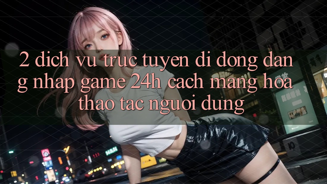 2. Dịch vụ trực tuyến di động Đăng Nhập Game 24h: Cách Mạng Hóa Thao tác Người Dùng