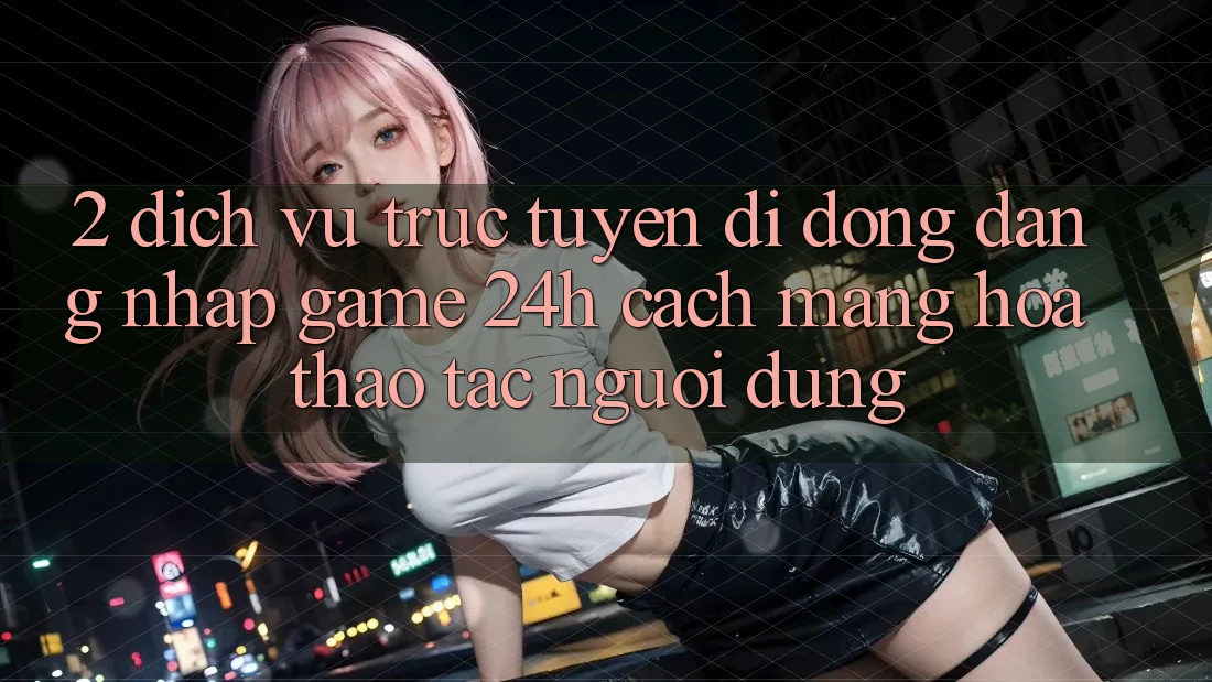 2. Dịch vụ trực tuyến di động Đăng Nhập Game 24h: Cách Mạng Hóa Thao tác Người Dùng