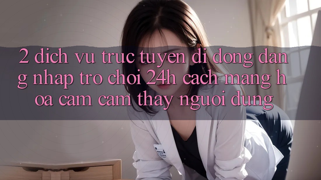 2. Dịch vụ trực tuyến di động Đăng Nhập Trò chơi 24h: Cách Mạng Hóa Cảm cảm thấy Người Dùng