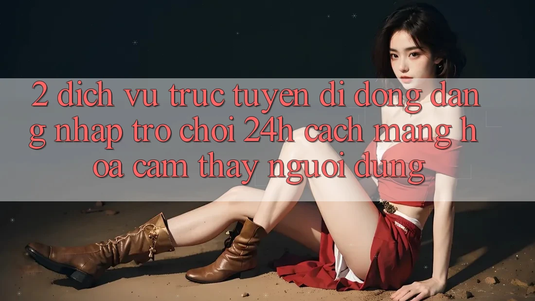 2. Dịch vụ trực tuyến di động Đăng nhập Trò chơi 24h: Cách Mạng Hóa Cảm thấy Người Dùng