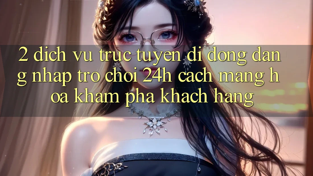 2. Dịch vụ trực tuyến di động Đăng Nhập Trò chơi 24h: Cách Mạng Hóa Khám phá Khách hàng