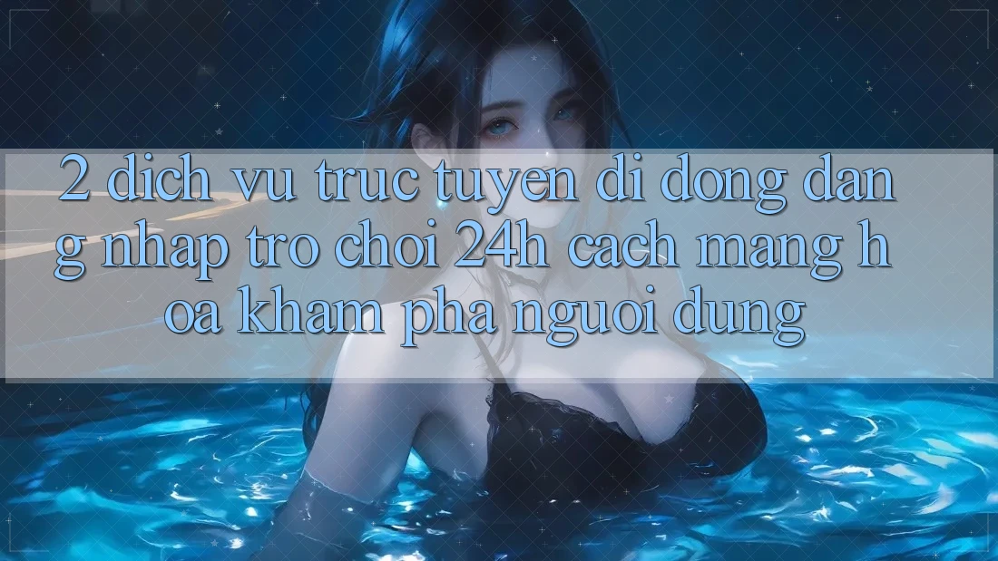 2. Dịch vụ trực tuyến di động Đăng Nhập Trò chơi 24h: Cách Mạng Hóa Khám phá Người Dùng