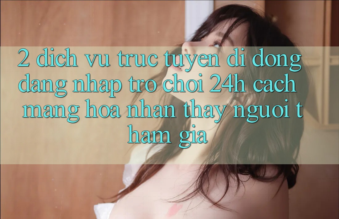 2. Dịch vụ trực tuyến di động Đăng Nhập Trò chơi 24h: Cách Mạng Hóa Nhận thấy Người tham gia