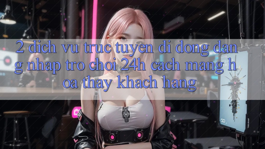 2. Dịch vụ trực tuyến di động Đăng Nhập Trò chơi 24h: Cách Mạng Hóa Thấy Khách hàng