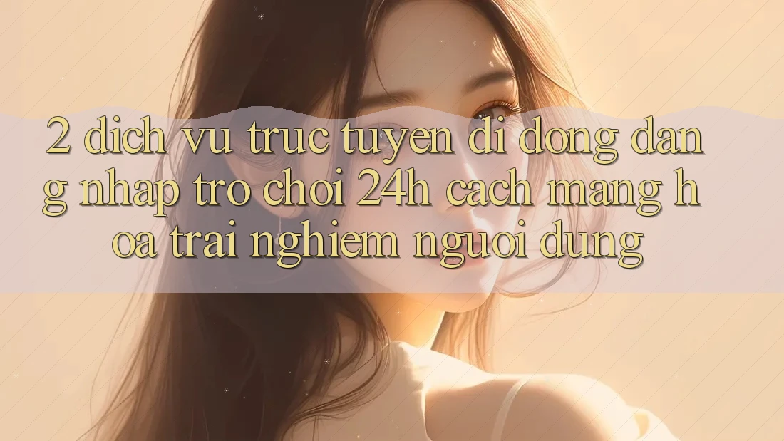 2. Dịch vụ trực tuyến di động Đăng Nhập Trò chơi 24h: Cách Mạng Hóa Trải Nghiệm Người Dùng
