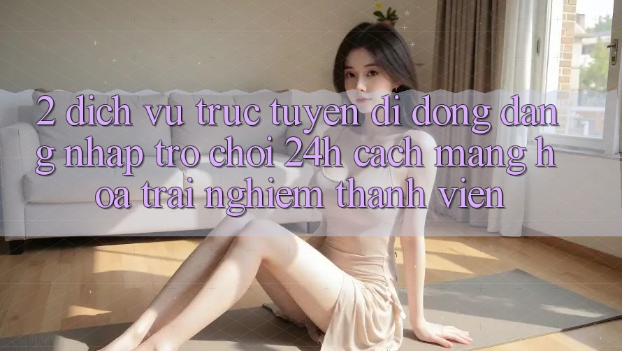 2. Dịch vụ trực tuyến di động Đăng Nhập Trò chơi 24h: Cách Mạng Hóa Trải Nghiệm Thành viên