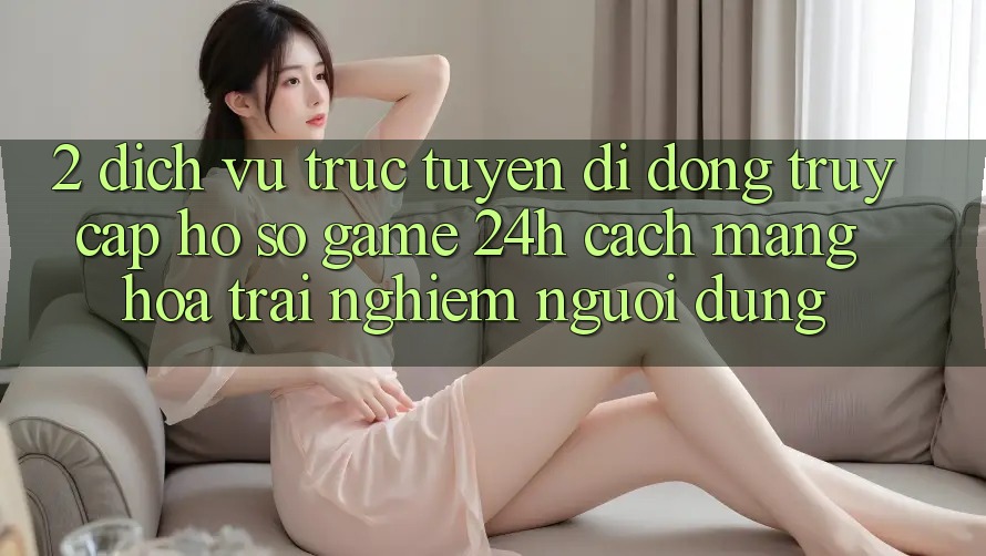 2. Dịch vụ trực tuyến di động Truy cập hồ sơ Game 24h: Cách Mạng Hóa Trải Nghiệm Người Dùng