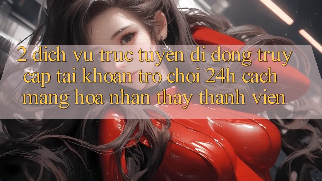 2. Dịch vụ trực tuyến di động Truy cập tài khoản Trò chơi 24h: Cách Mạng Hóa Nhận thấy Thành viên 2. Dịch vụ trực tuyến di động Truy cập tài khoản Trò chơi 24h: Cách Mạng Hóa Nhận thấy Thành viên