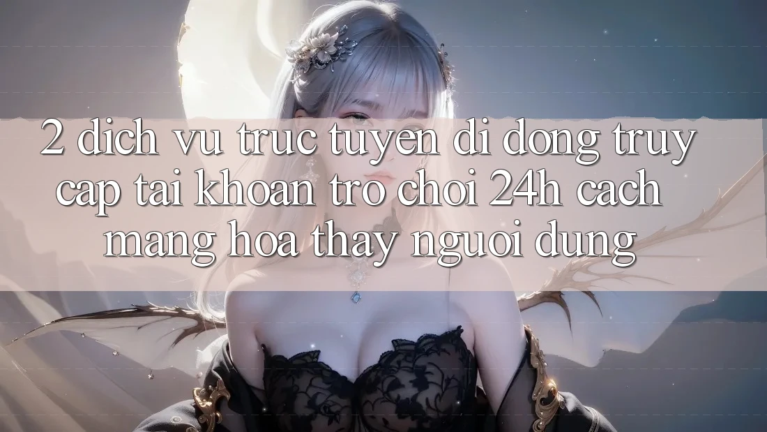 2. Dịch vụ trực tuyến di động Truy cập tài khoản Trò chơi 24h: Cách Mạng Hóa Thấy Người Dùng