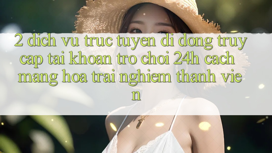 2. Dịch vụ trực tuyến di động Truy cập tài khoản Trò chơi 24h: Cách Mạng Hóa Trải Nghiệm Thành viên