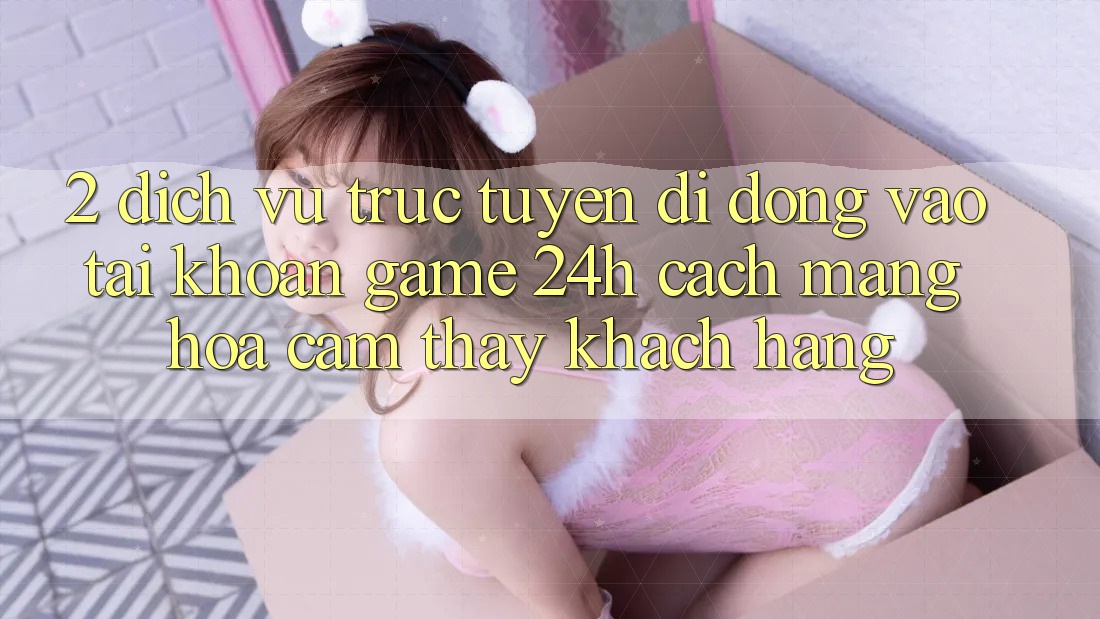 2. Dịch vụ trực tuyến di động Vào tài khoản Game 24h: Cách Mạng Hóa Cảm thấy Khách hàng