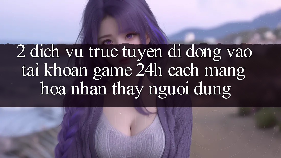 2. Dịch vụ trực tuyến di động Vào tài khoản Game 24h: Cách Mạng Hóa Nhận thấy Người Dùng